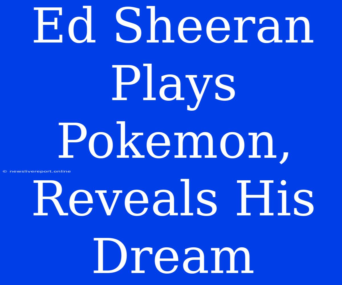 Ed Sheeran Plays Pokemon, Reveals His Dream