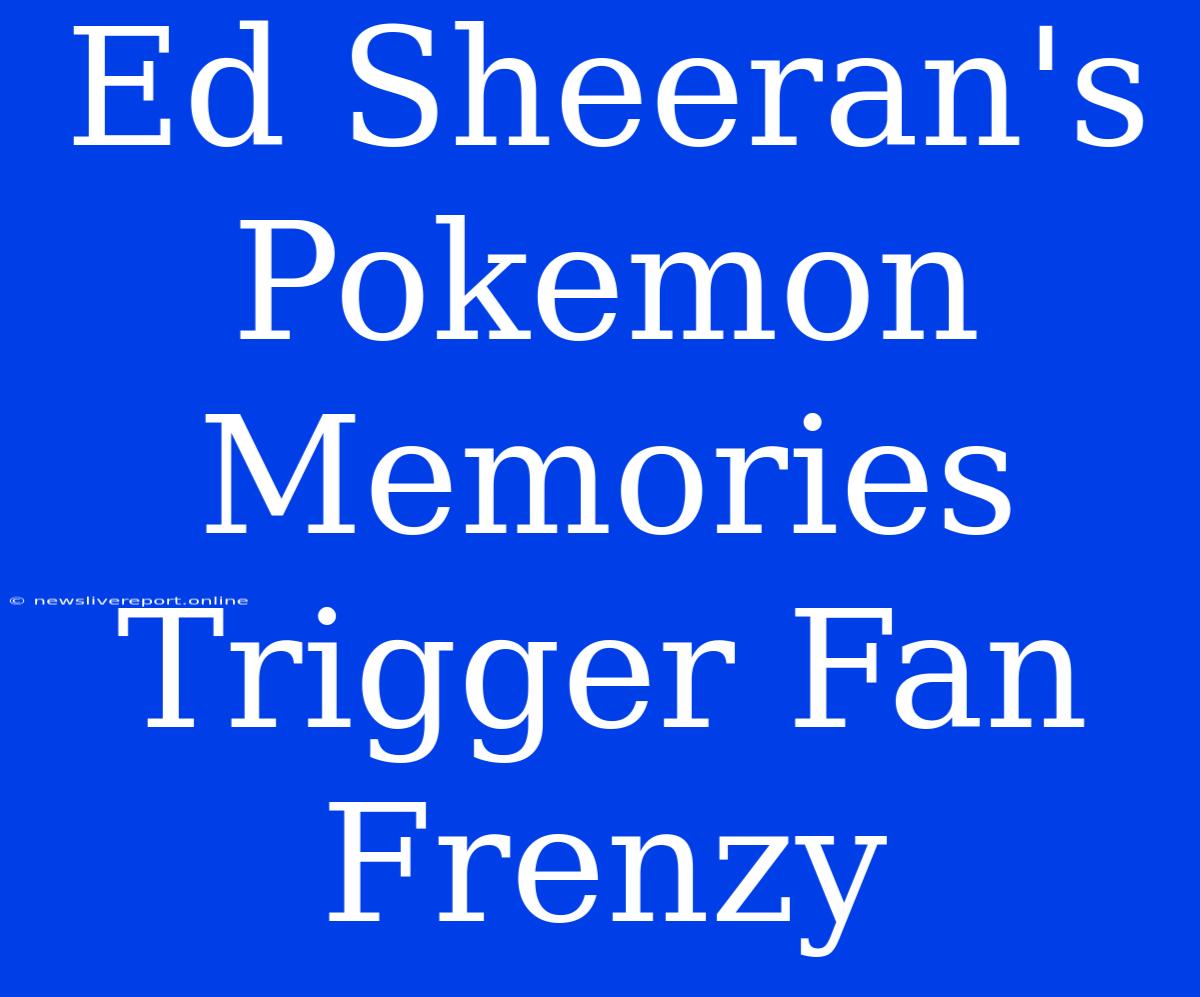 Ed Sheeran's Pokemon Memories Trigger Fan Frenzy