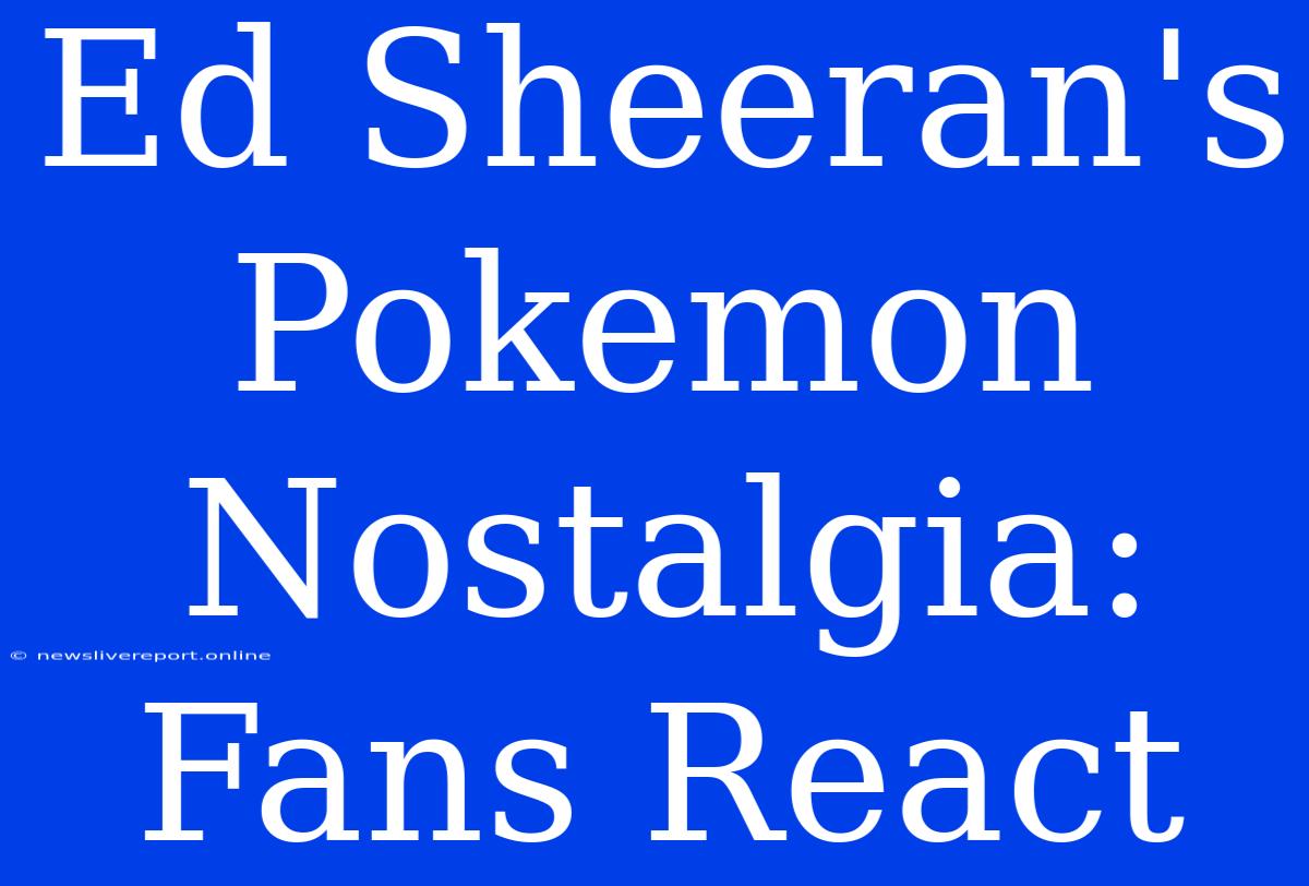 Ed Sheeran's Pokemon Nostalgia: Fans React