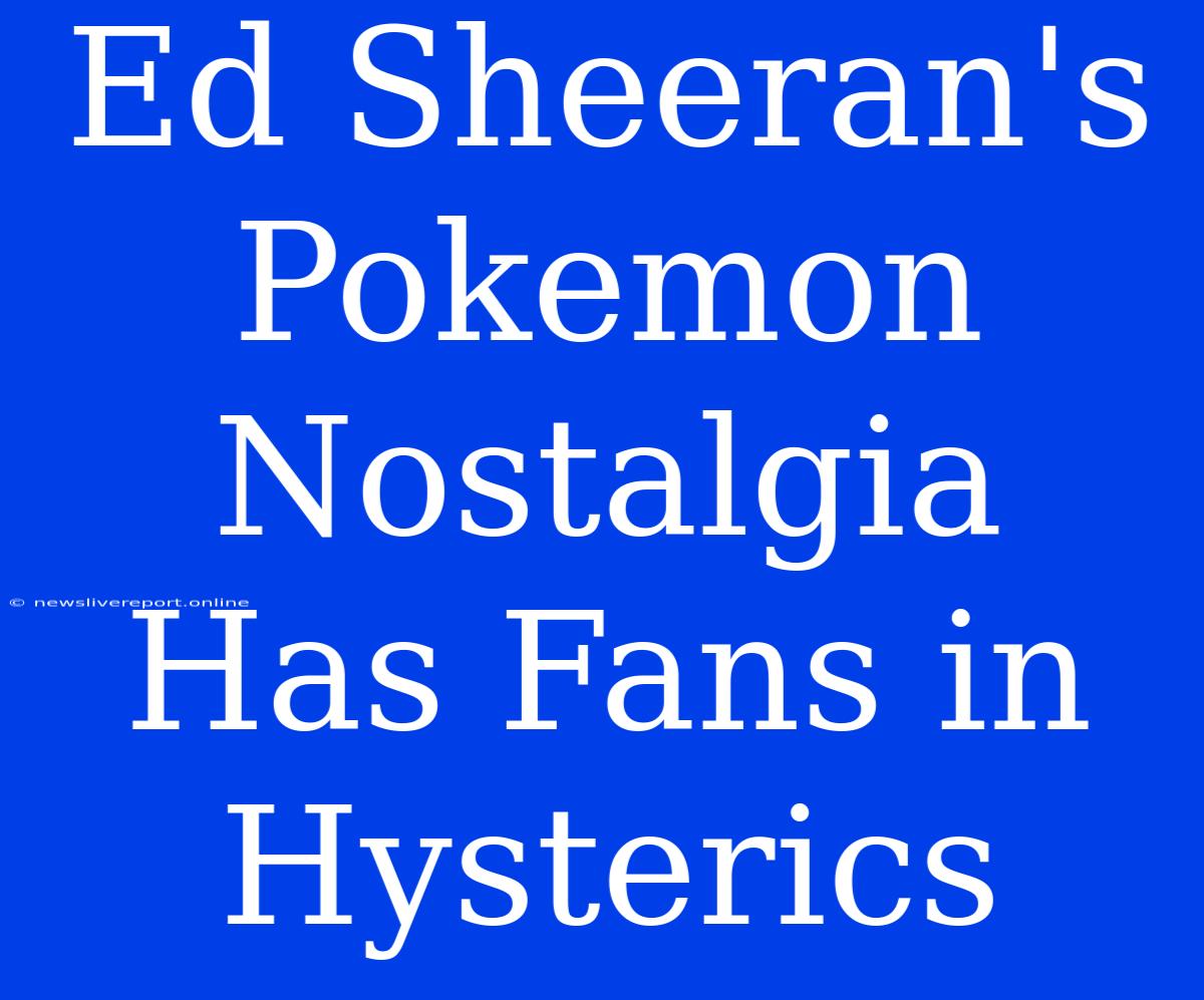 Ed Sheeran's Pokemon Nostalgia Has Fans In Hysterics