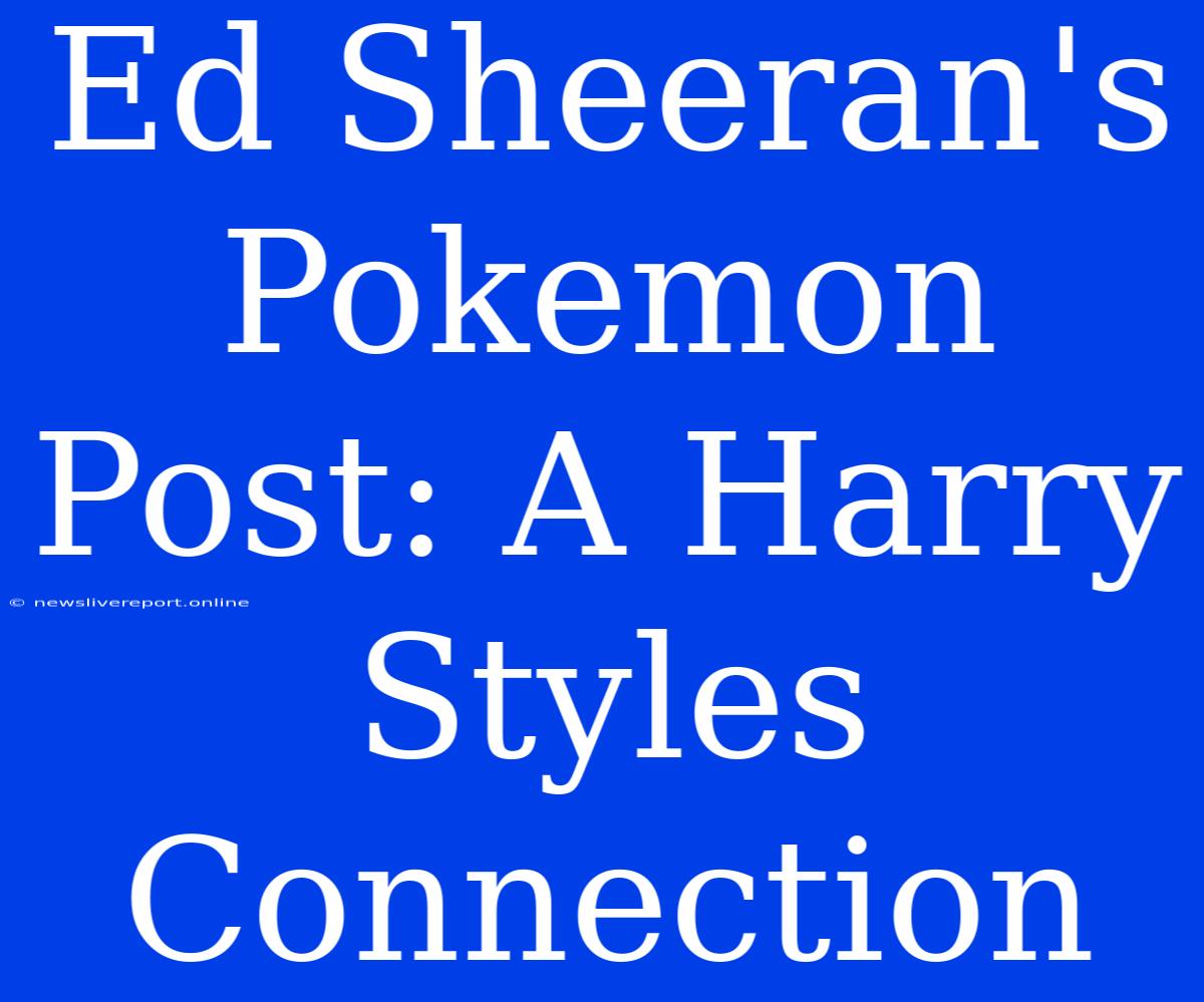 Ed Sheeran's Pokemon Post: A Harry Styles Connection