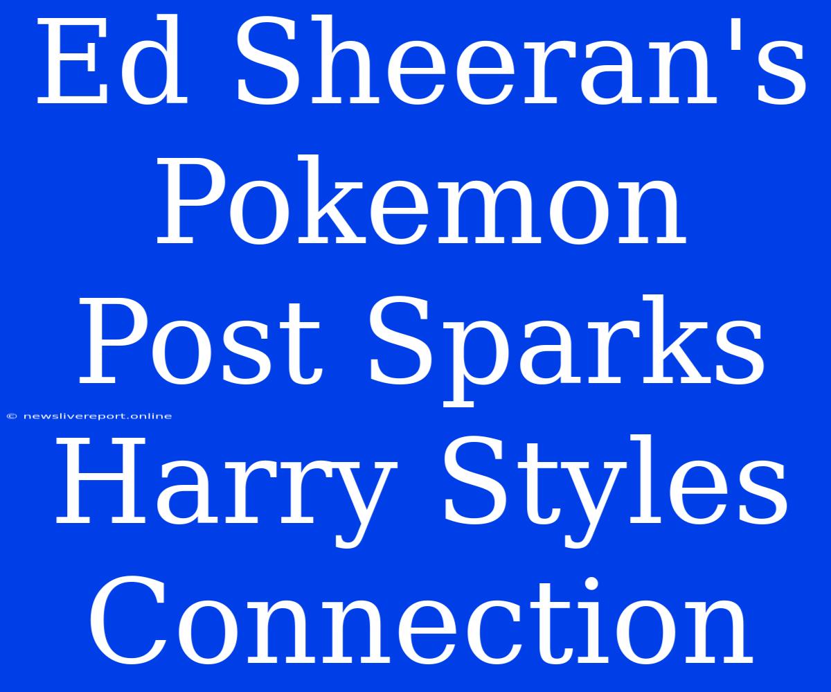 Ed Sheeran's Pokemon Post Sparks Harry Styles Connection