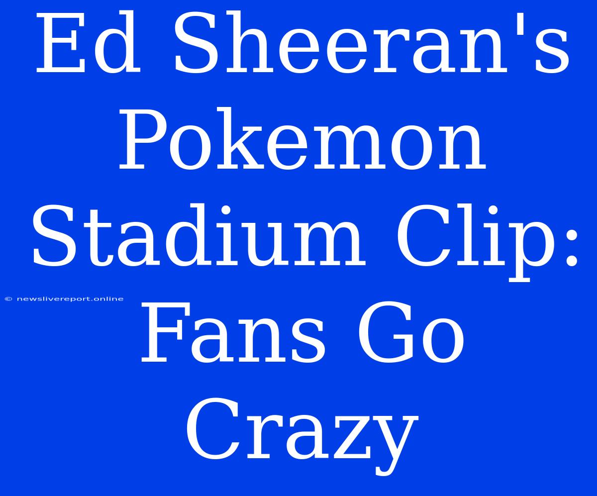 Ed Sheeran's Pokemon Stadium Clip: Fans Go Crazy