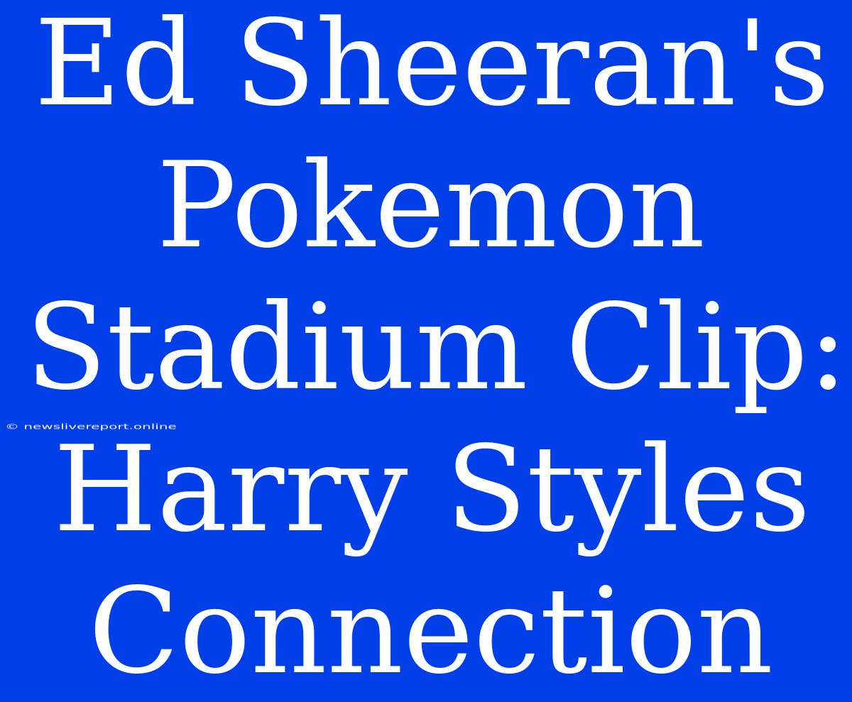 Ed Sheeran's Pokemon Stadium Clip: Harry Styles Connection