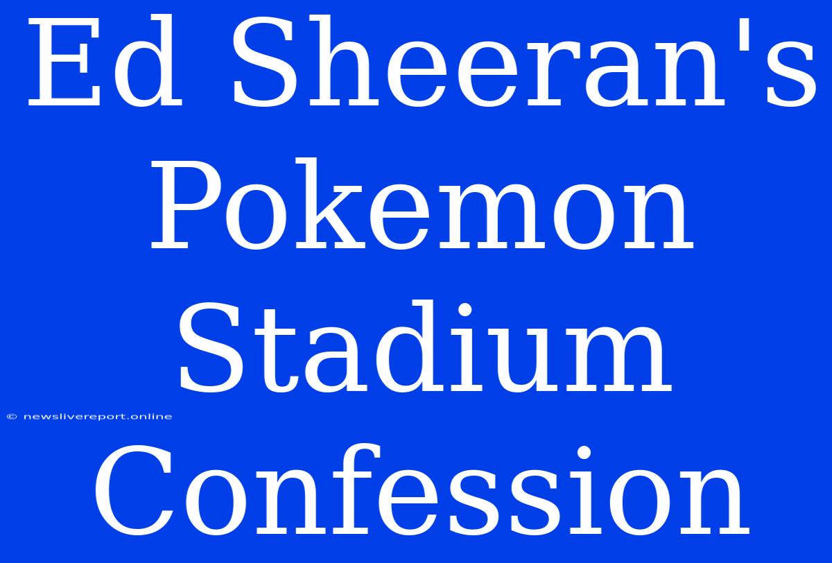 Ed Sheeran's Pokemon Stadium Confession