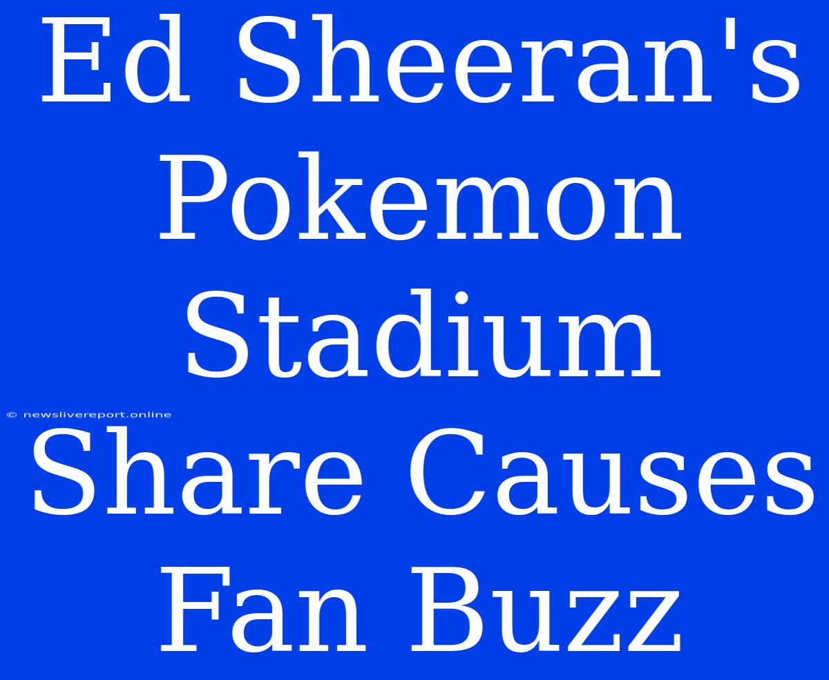 Ed Sheeran's Pokemon Stadium Share Causes Fan Buzz