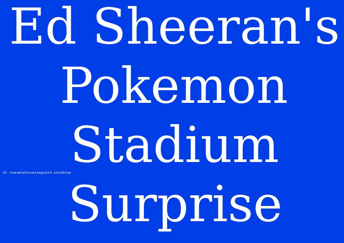 Ed Sheeran's Pokemon Stadium Surprise