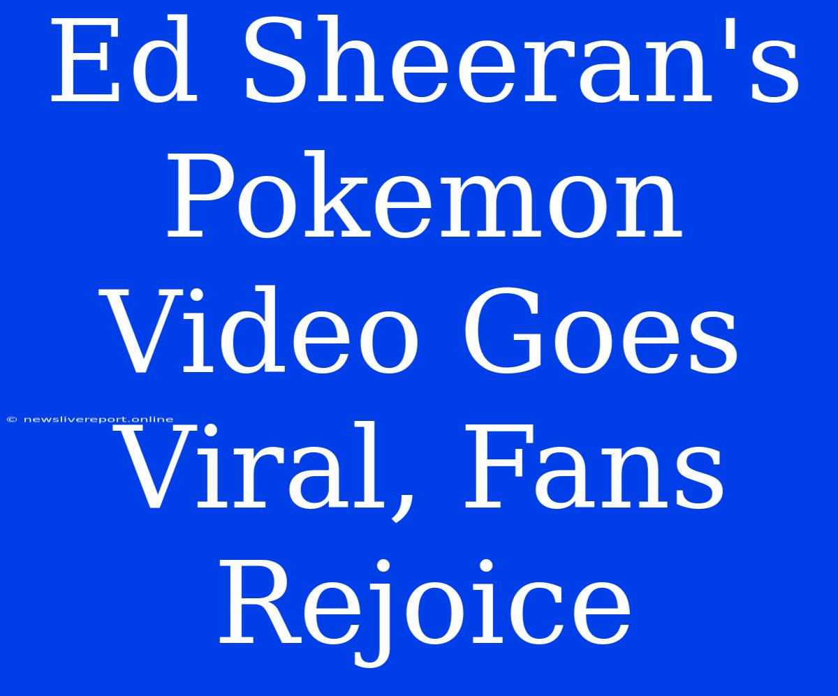 Ed Sheeran's Pokemon Video Goes Viral, Fans Rejoice