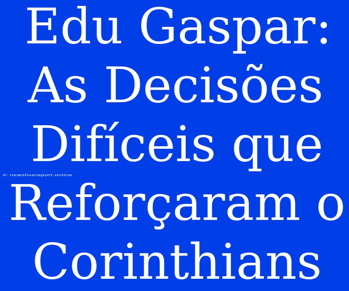 Edu Gaspar: As Decisões Difíceis Que Reforçaram O Corinthians