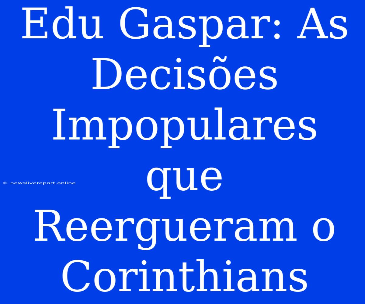 Edu Gaspar: As Decisões Impopulares Que Reergueram O Corinthians