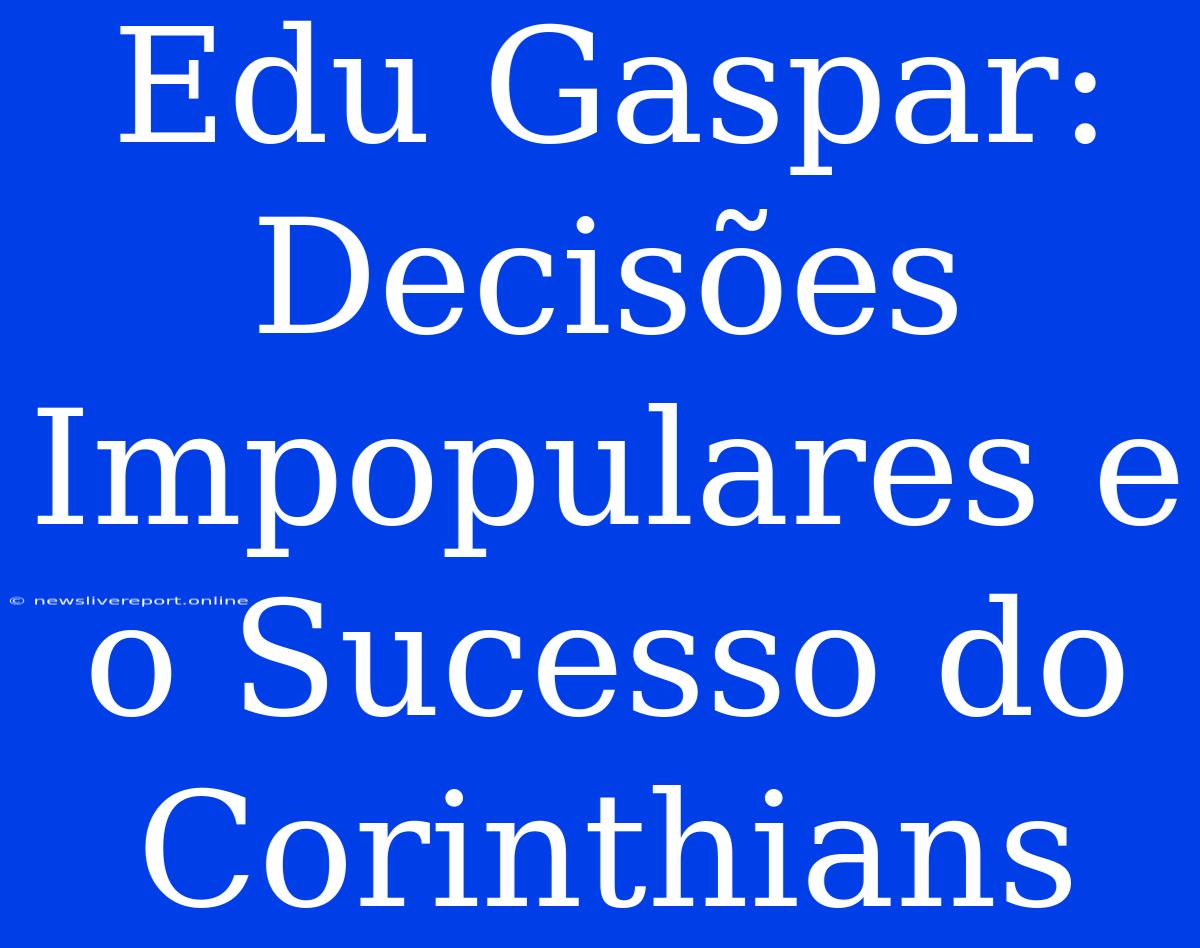 Edu Gaspar: Decisões Impopulares E O Sucesso Do Corinthians