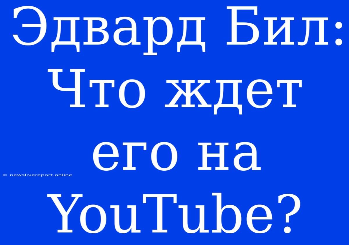 Эдвард Бил: Что Ждет Его На YouTube?