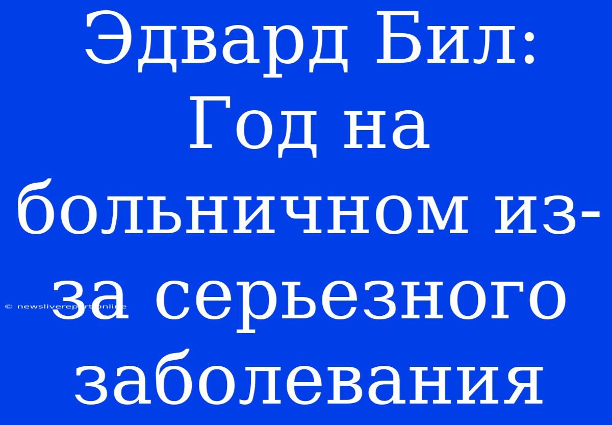 Эдвард Бил: Год На Больничном Из-за Серьезного Заболевания