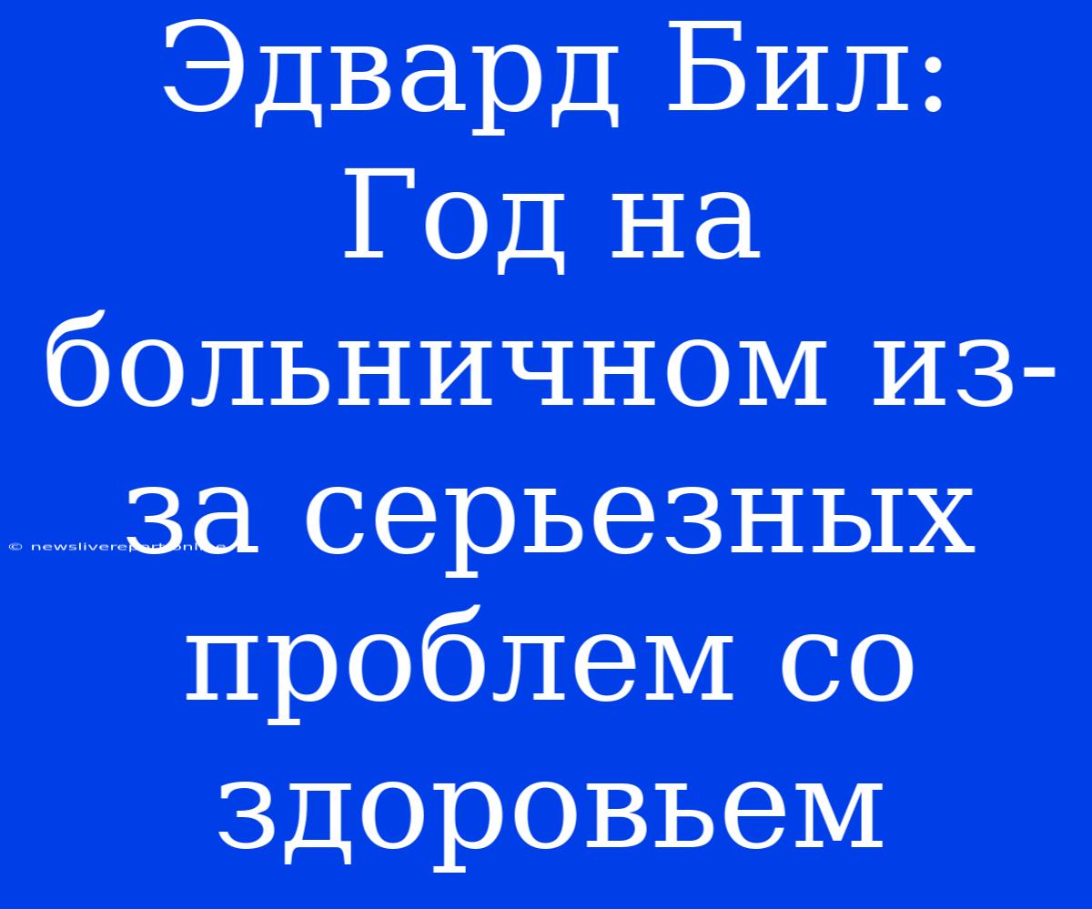 Эдвард Бил: Год На Больничном Из-за Серьезных Проблем Со Здоровьем