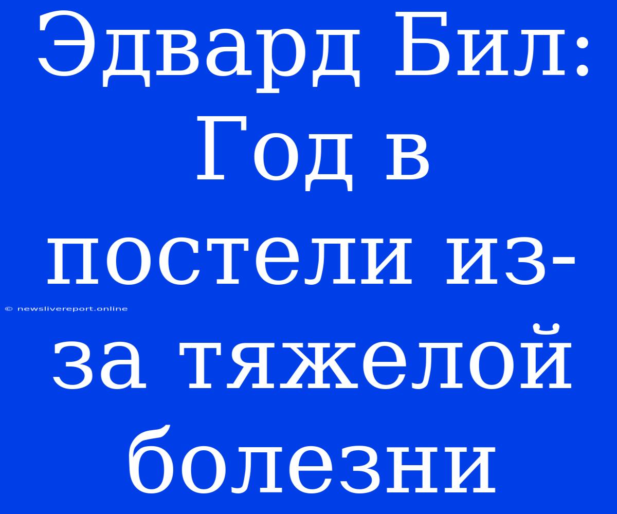 Эдвард Бил: Год В Постели Из-за Тяжелой Болезни