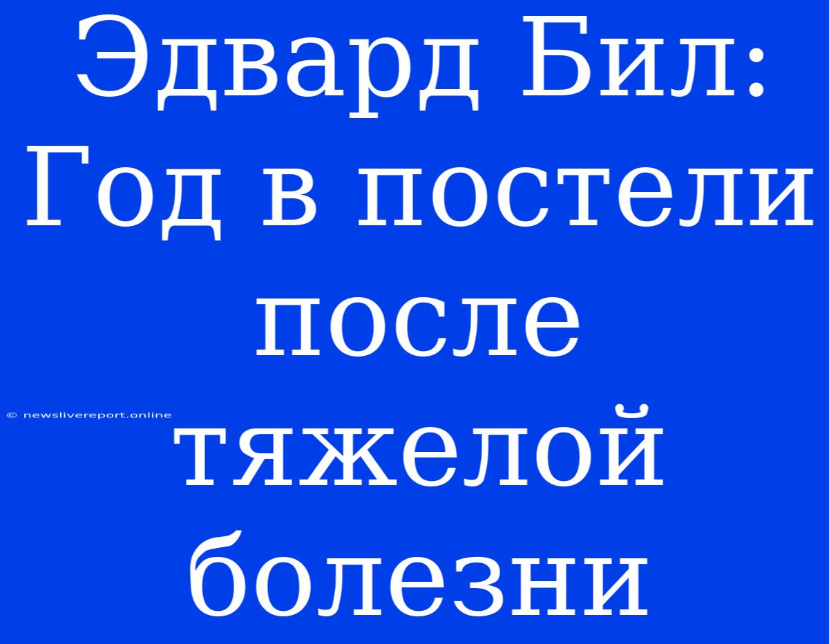 Эдвард Бил: Год В Постели После Тяжелой Болезни