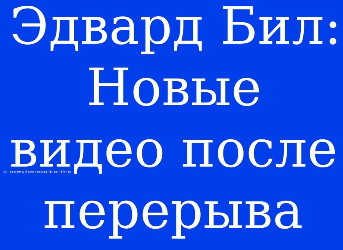 Эдвард Бил: Новые Видео После Перерыва