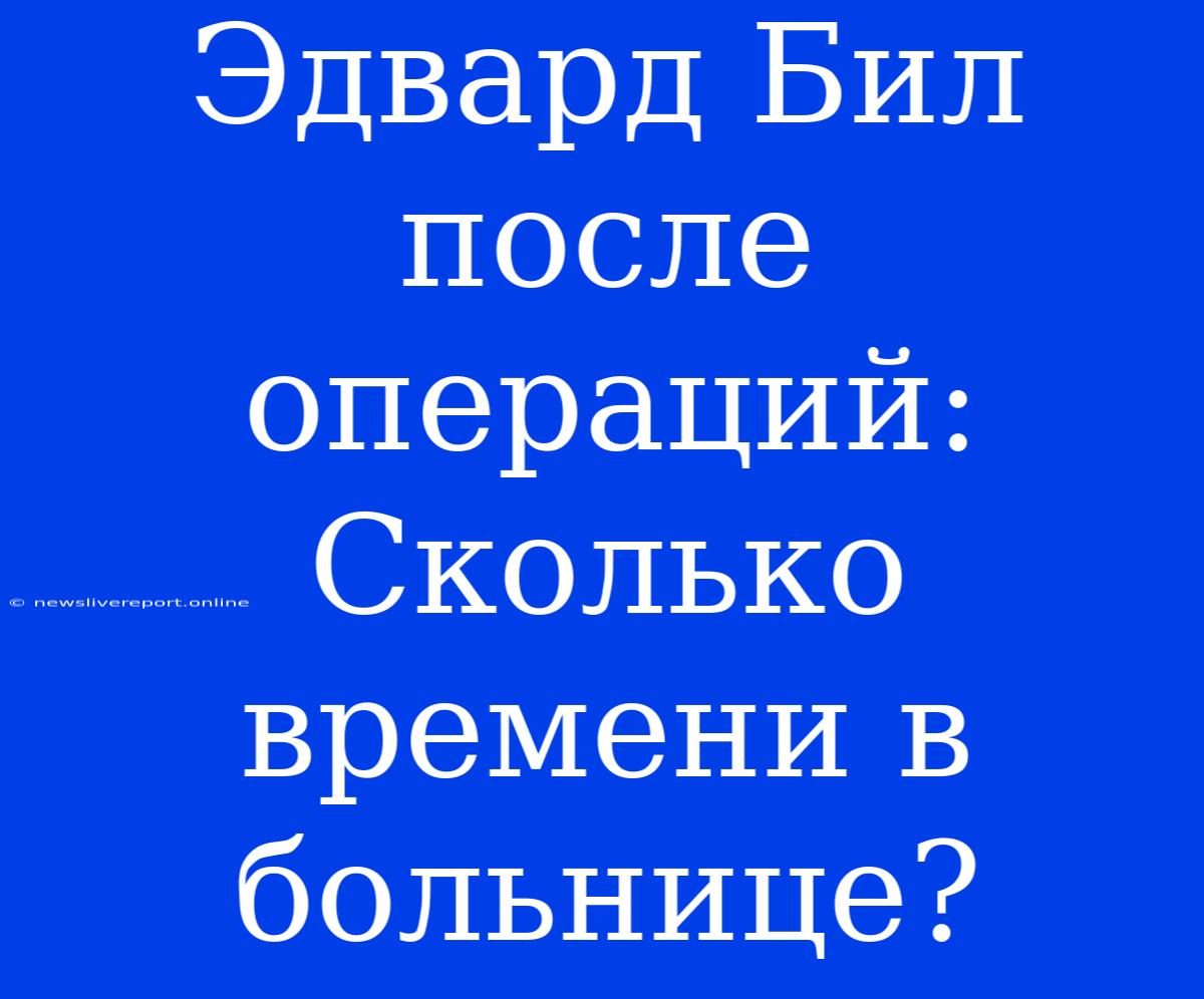 Эдвард Бил После Операций: Сколько Времени В Больнице?