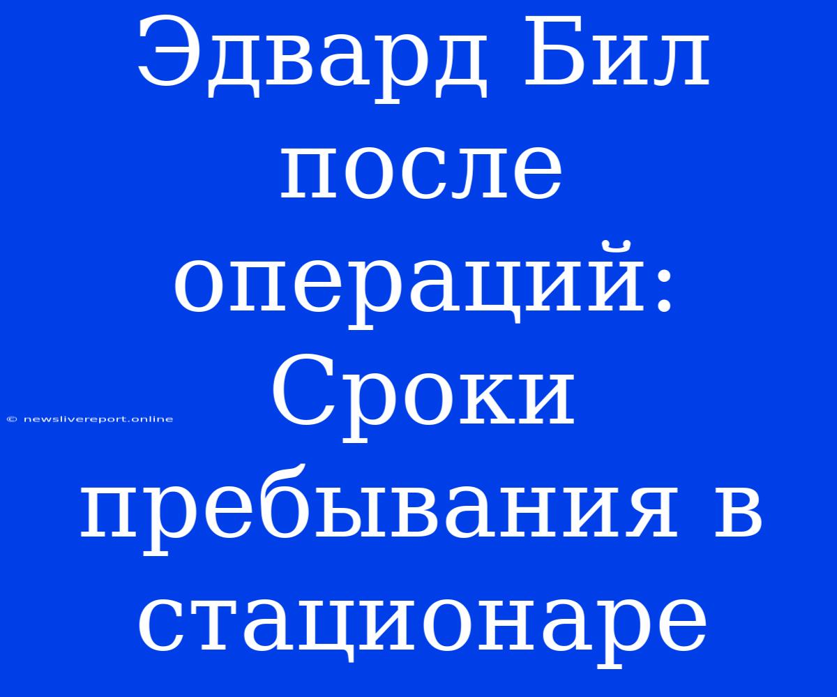 Эдвард Бил После Операций: Сроки Пребывания В Стационаре