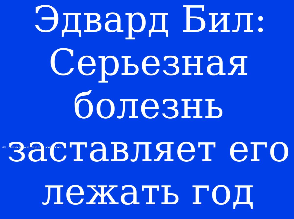 Эдвард Бил: Серьезная Болезнь Заставляет Его Лежать Год