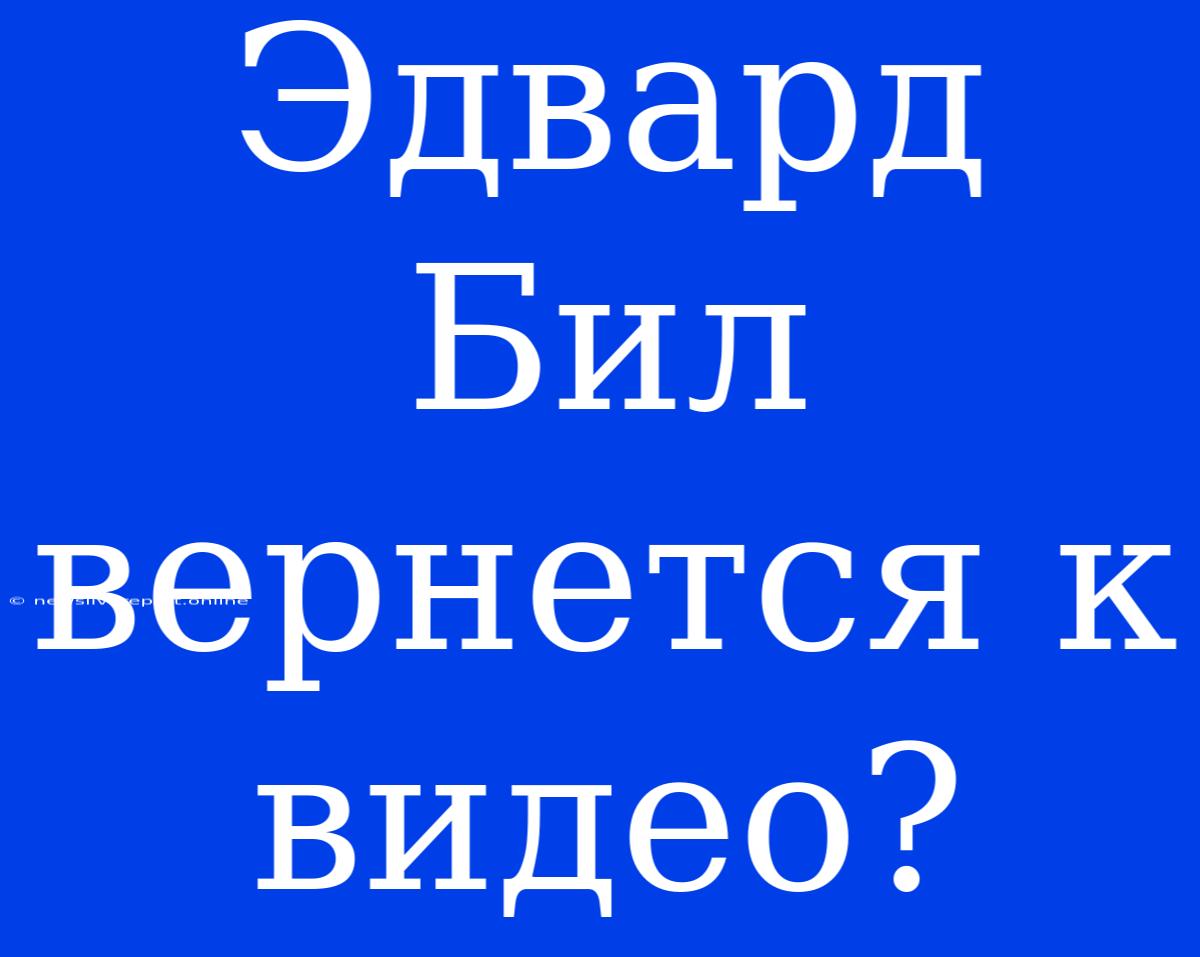 Эдвард Бил Вернется К Видео?