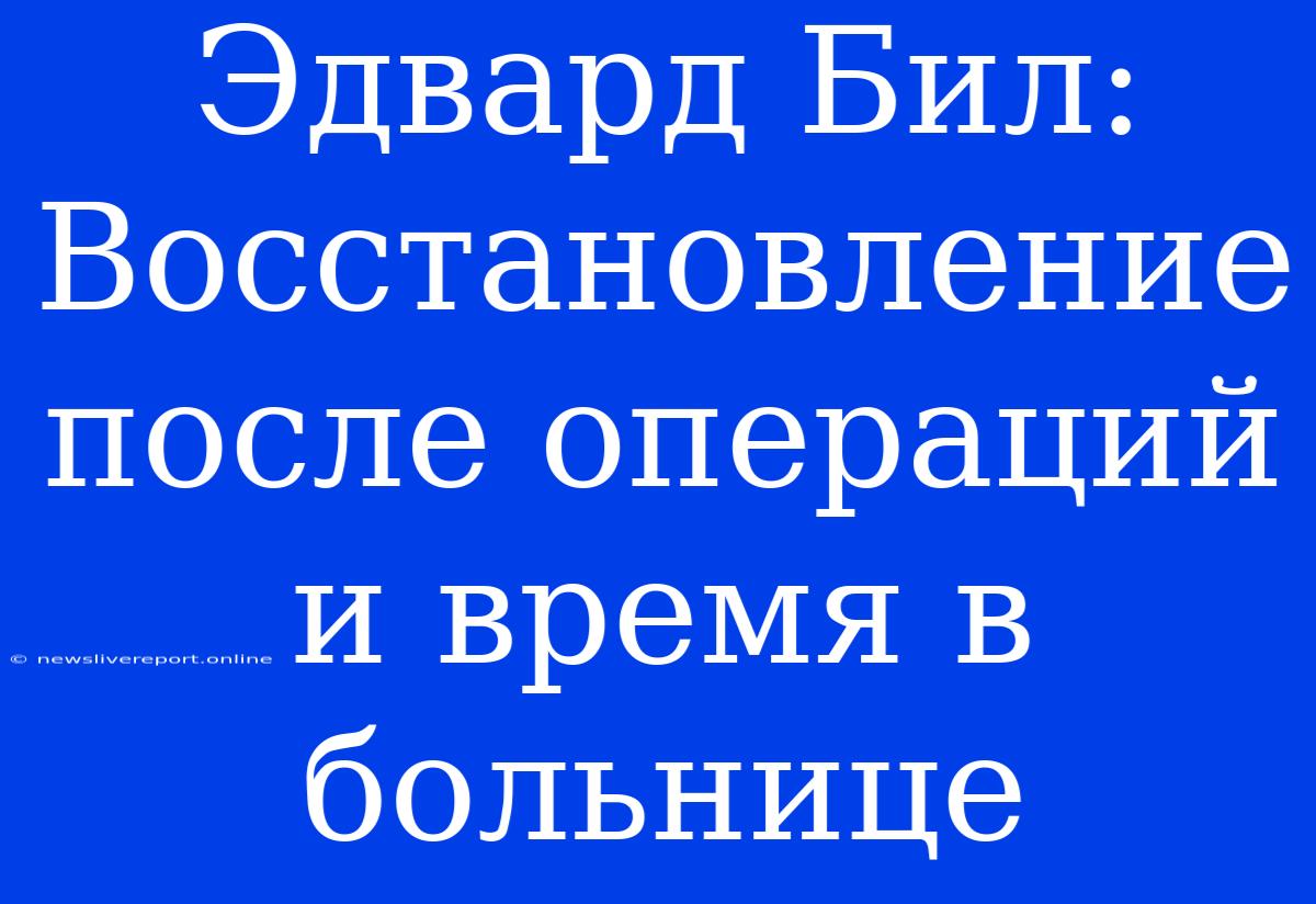 Эдвард Бил: Восстановление После Операций И Время В Больнице