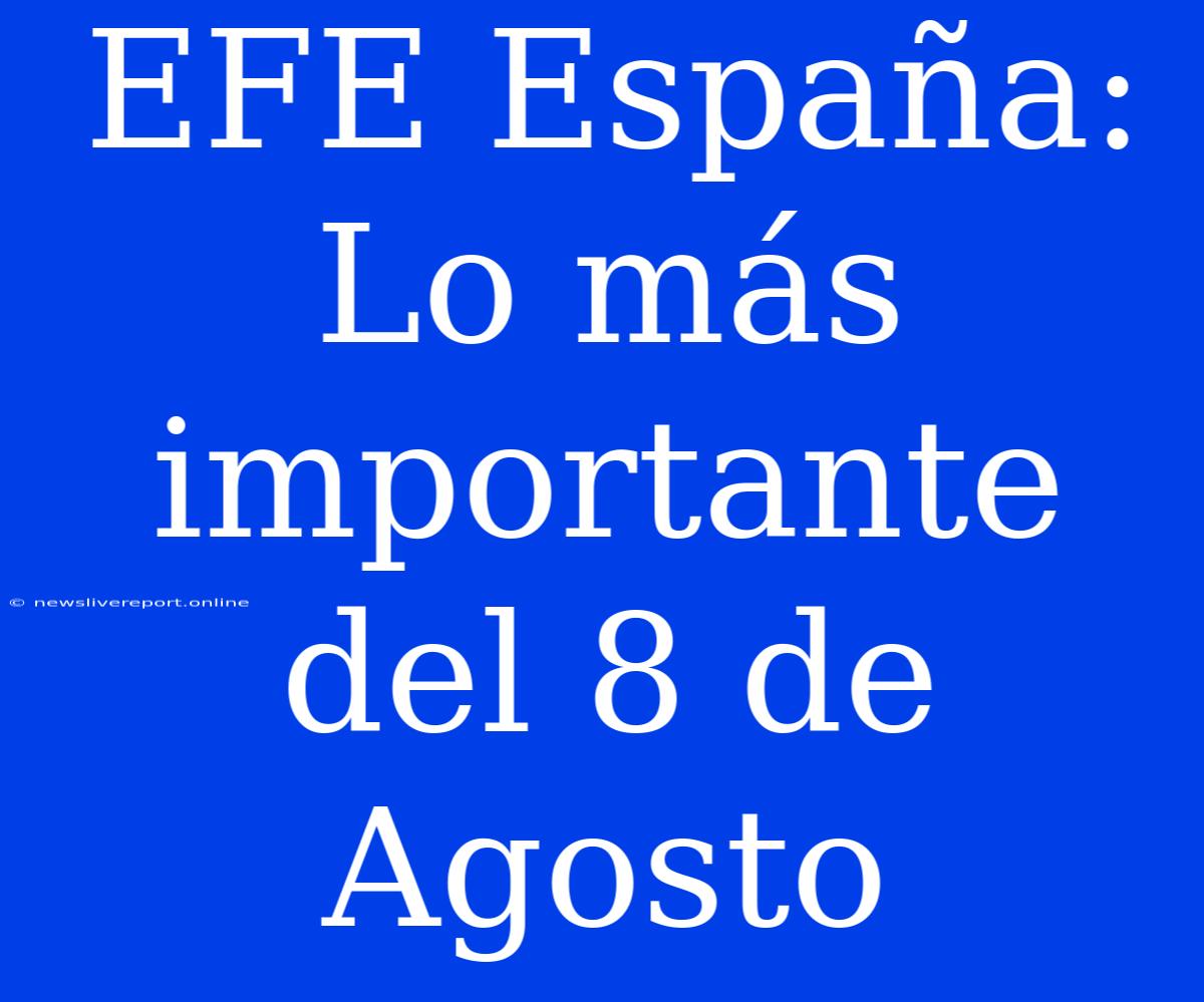 EFE España: Lo Más Importante Del 8 De Agosto