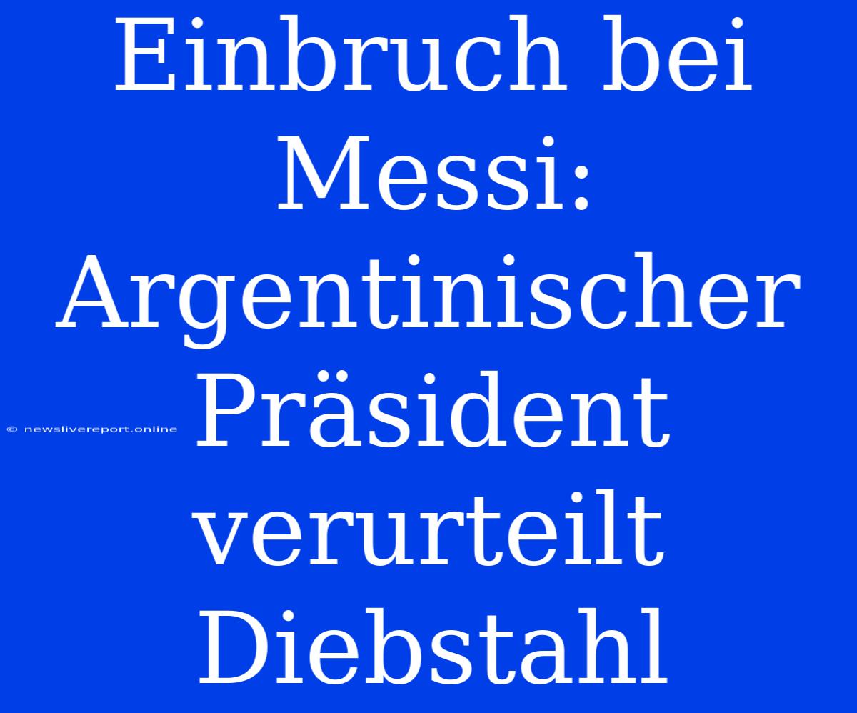 Einbruch Bei Messi: Argentinischer Präsident Verurteilt Diebstahl