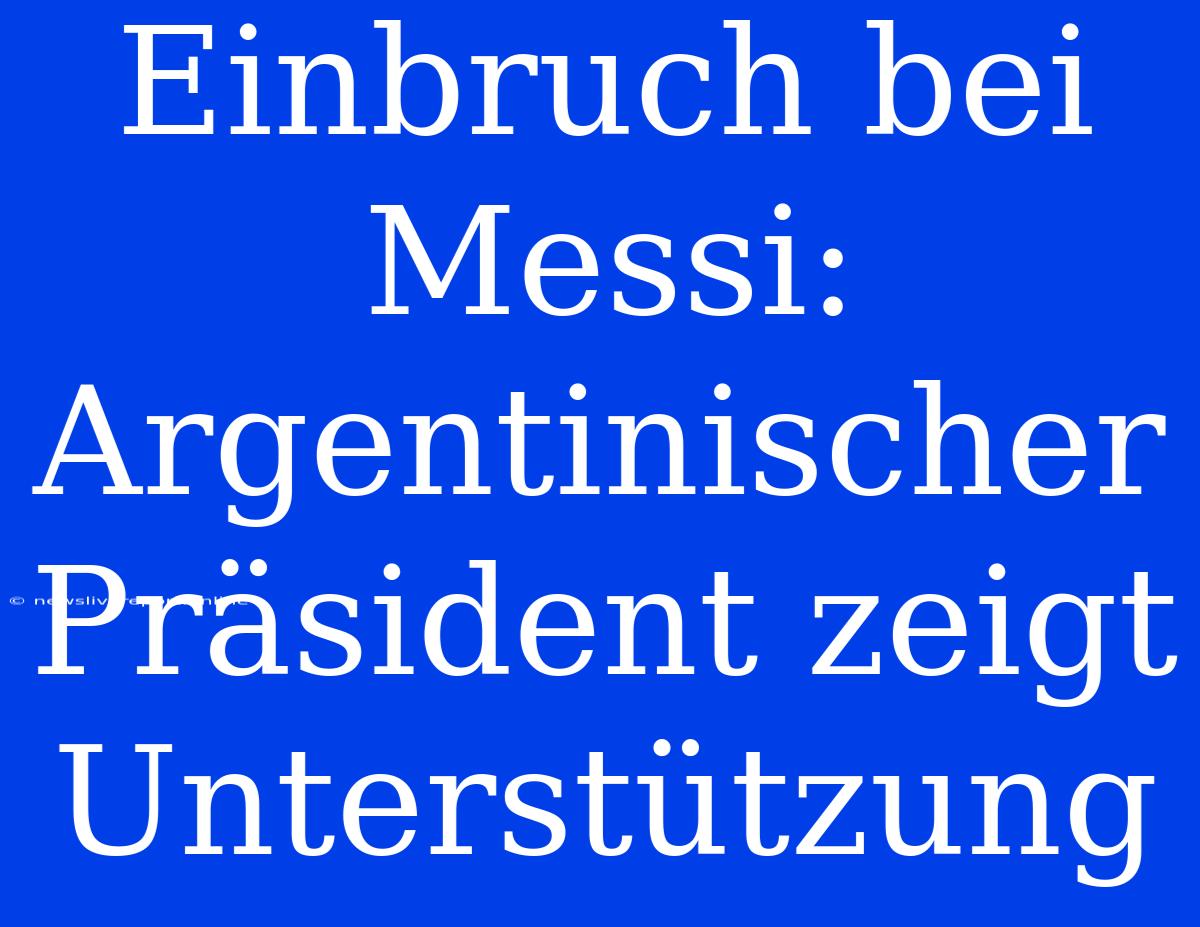 Einbruch Bei Messi: Argentinischer Präsident Zeigt Unterstützung