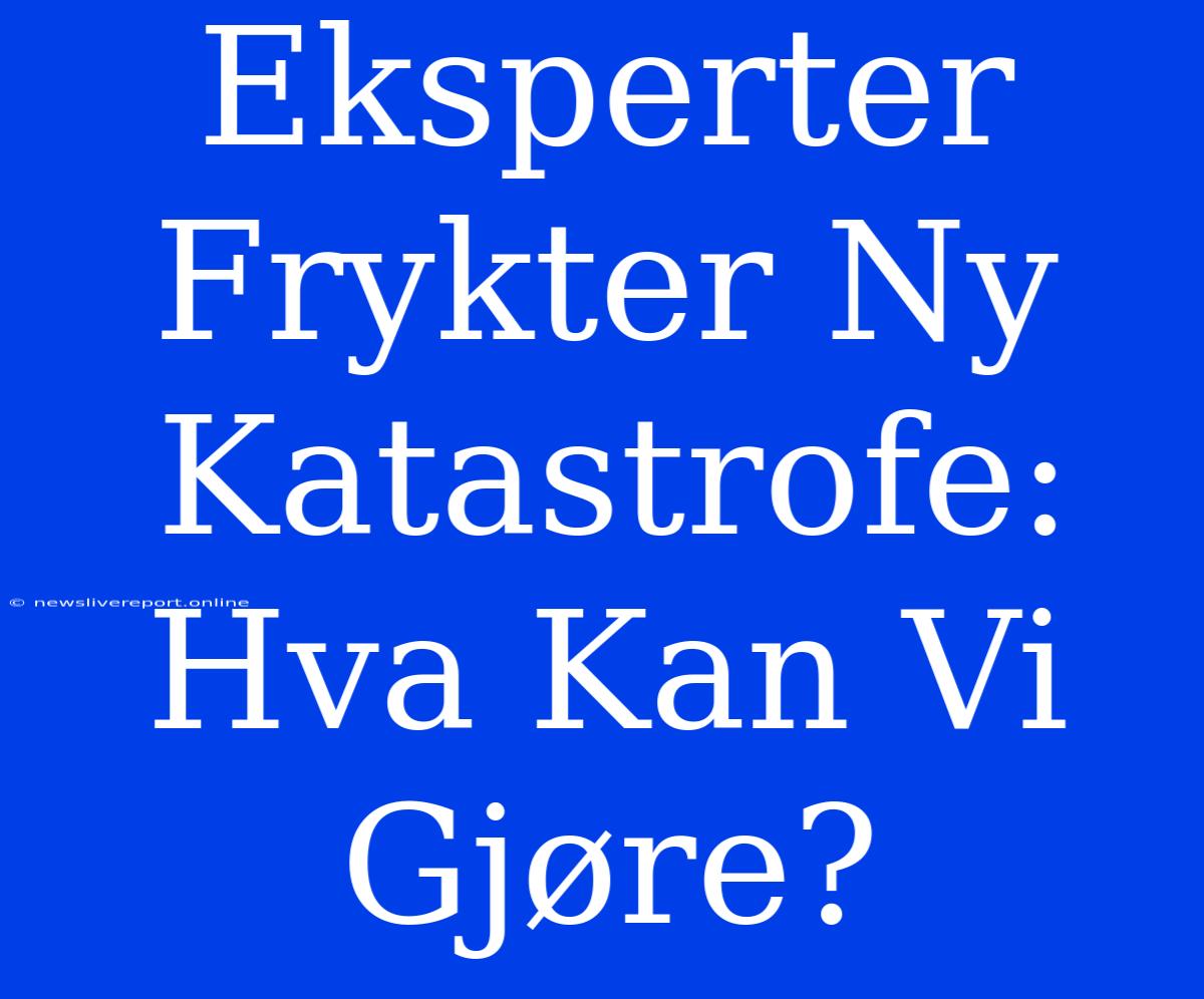 Eksperter Frykter Ny Katastrofe: Hva Kan Vi Gjøre?