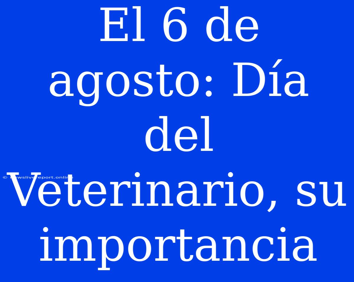 El 6 De Agosto: Día Del Veterinario, Su Importancia