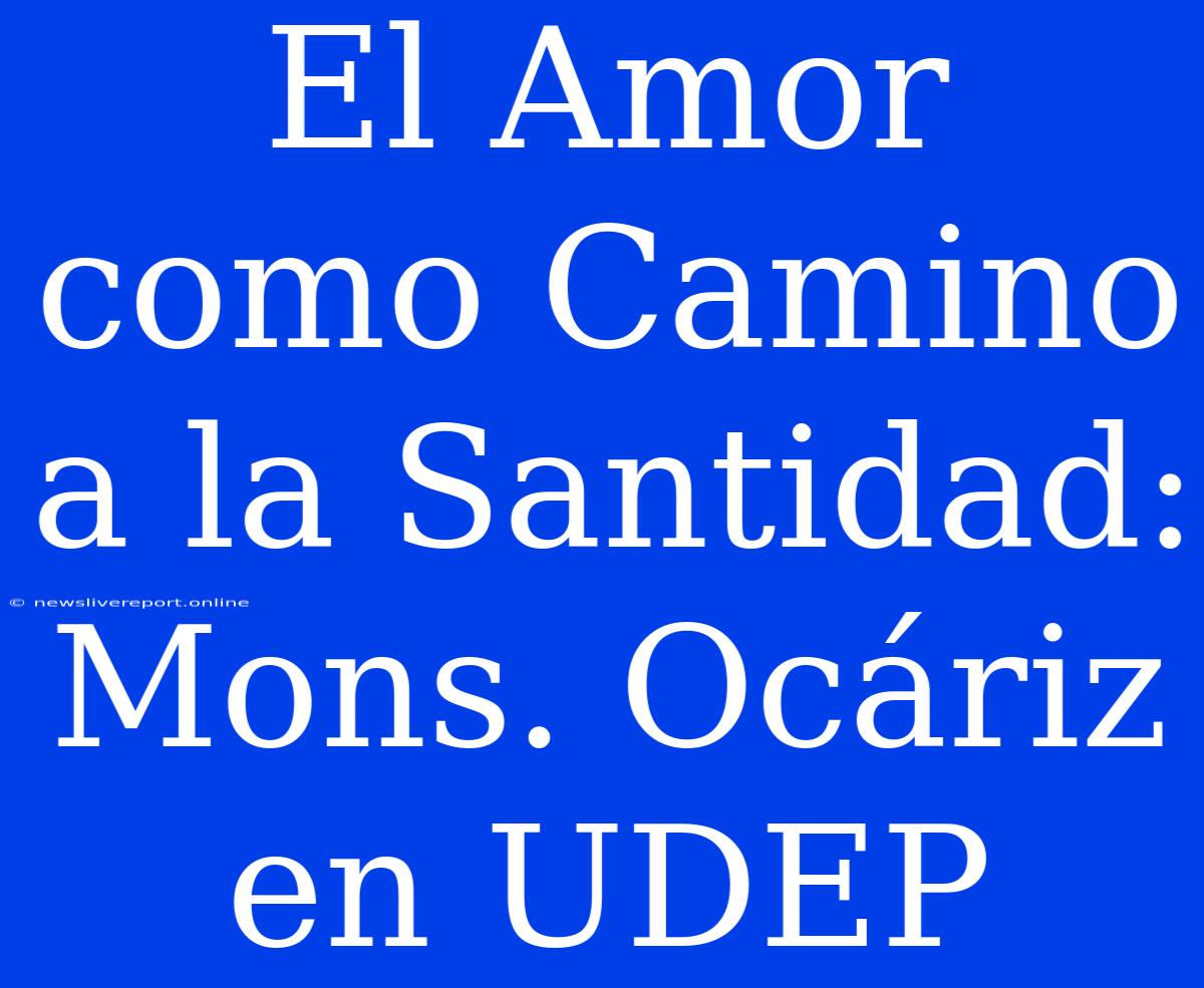 El Amor Como Camino A La Santidad: Mons. Ocáriz En UDEP