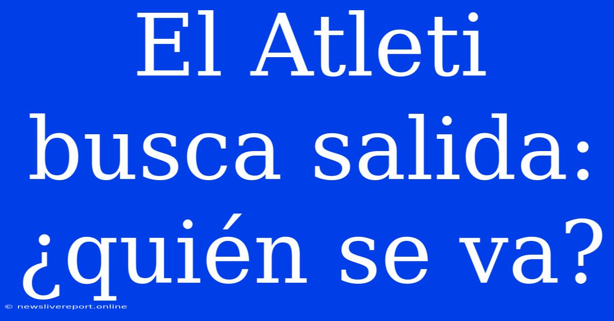 El Atleti Busca Salida: ¿quién Se Va?