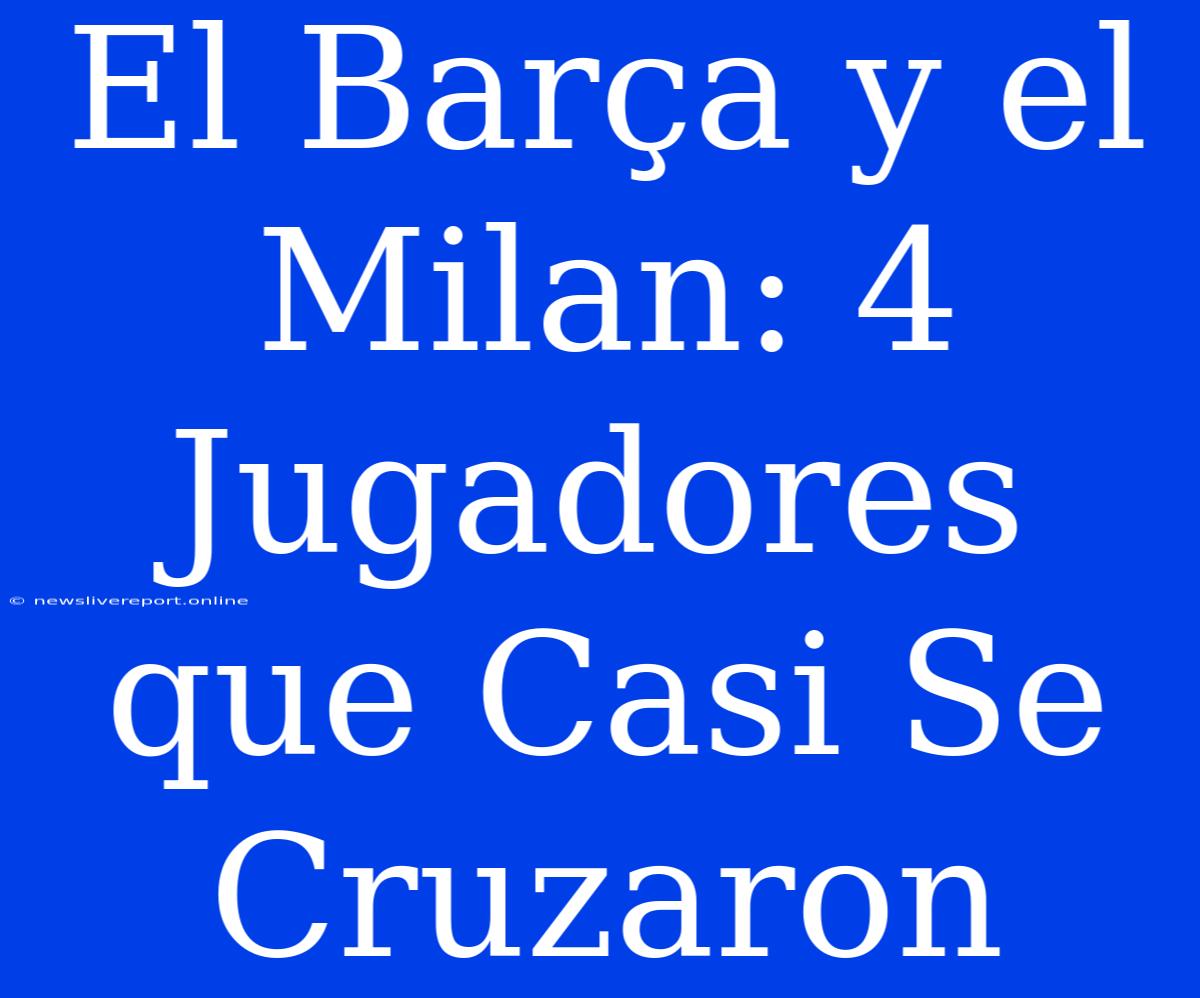 El Barça Y El Milan: 4 Jugadores Que Casi Se Cruzaron