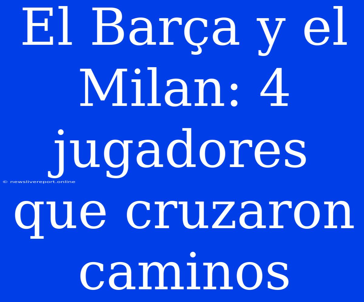 El Barça Y El Milan: 4 Jugadores Que Cruzaron Caminos