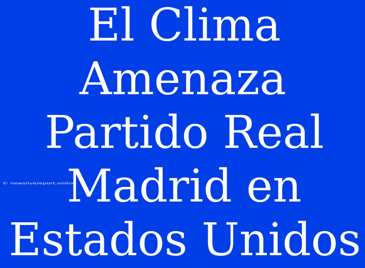 El Clima Amenaza Partido Real Madrid En Estados Unidos