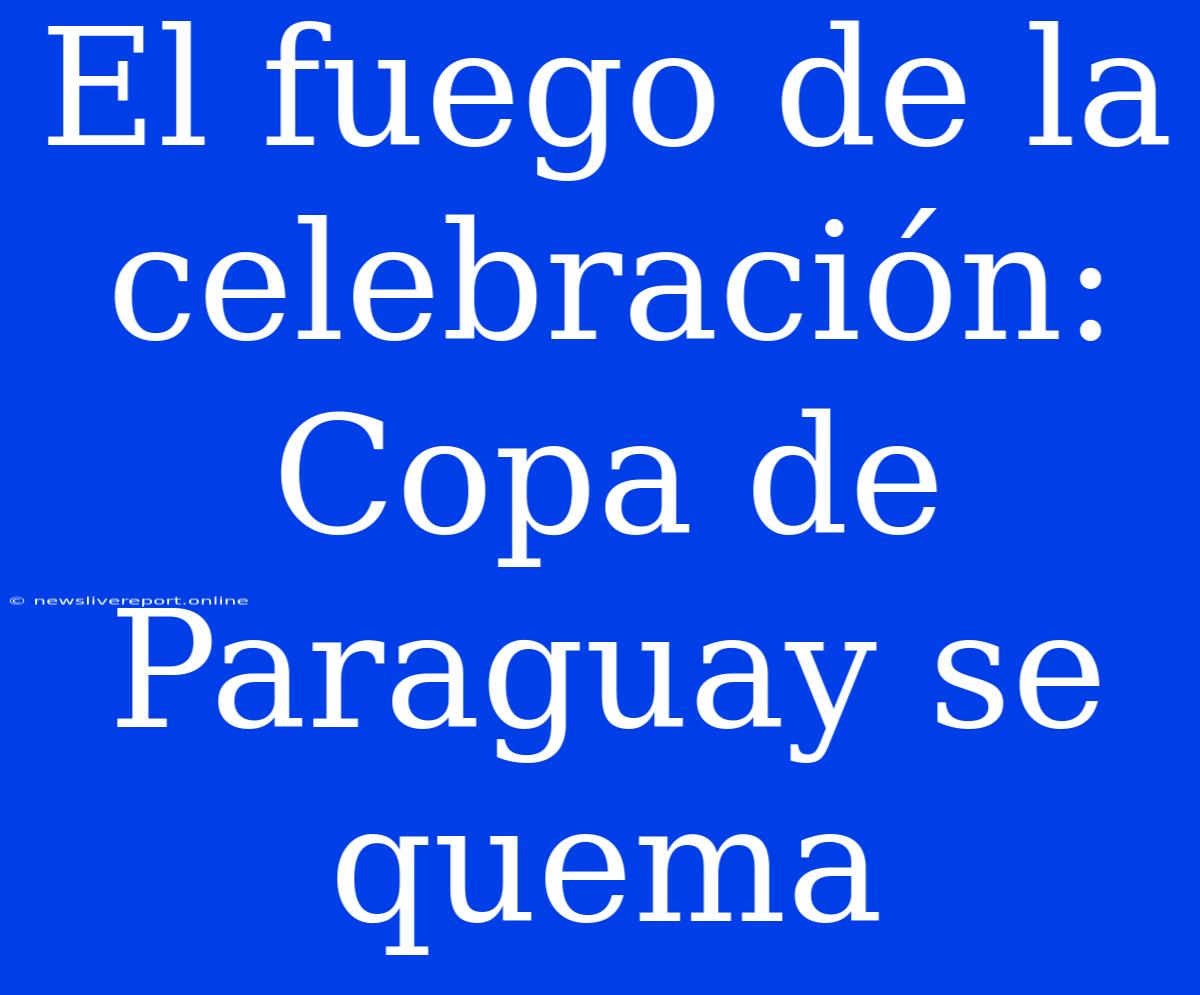 El Fuego De La Celebración: Copa De Paraguay Se Quema