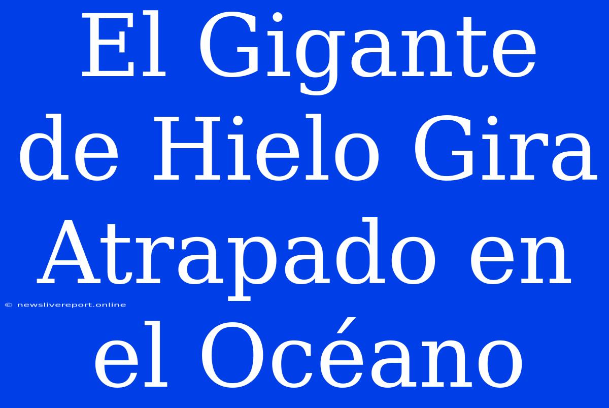 El Gigante De Hielo Gira Atrapado En El Océano