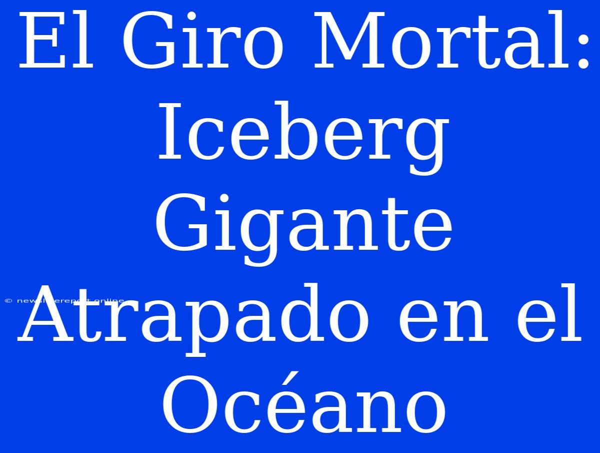 El Giro Mortal: Iceberg Gigante Atrapado En El Océano