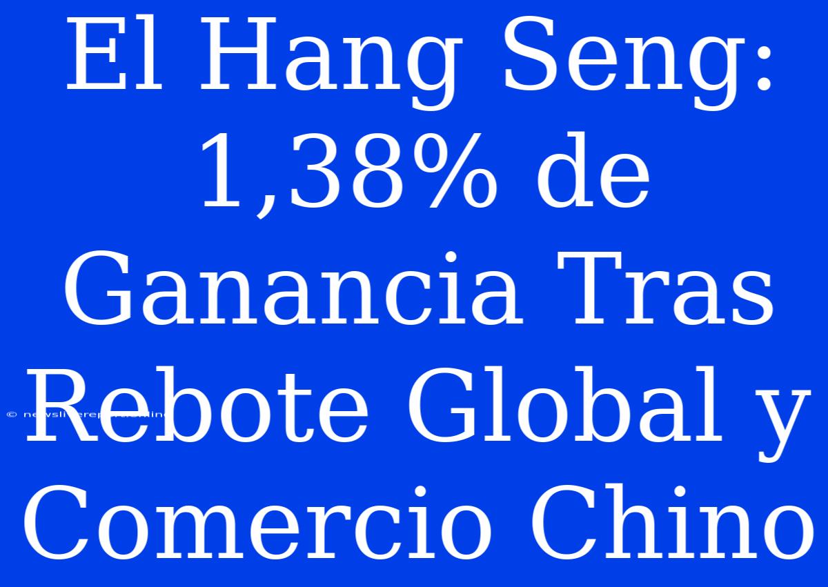 El Hang Seng: 1,38% De Ganancia Tras Rebote Global Y Comercio Chino