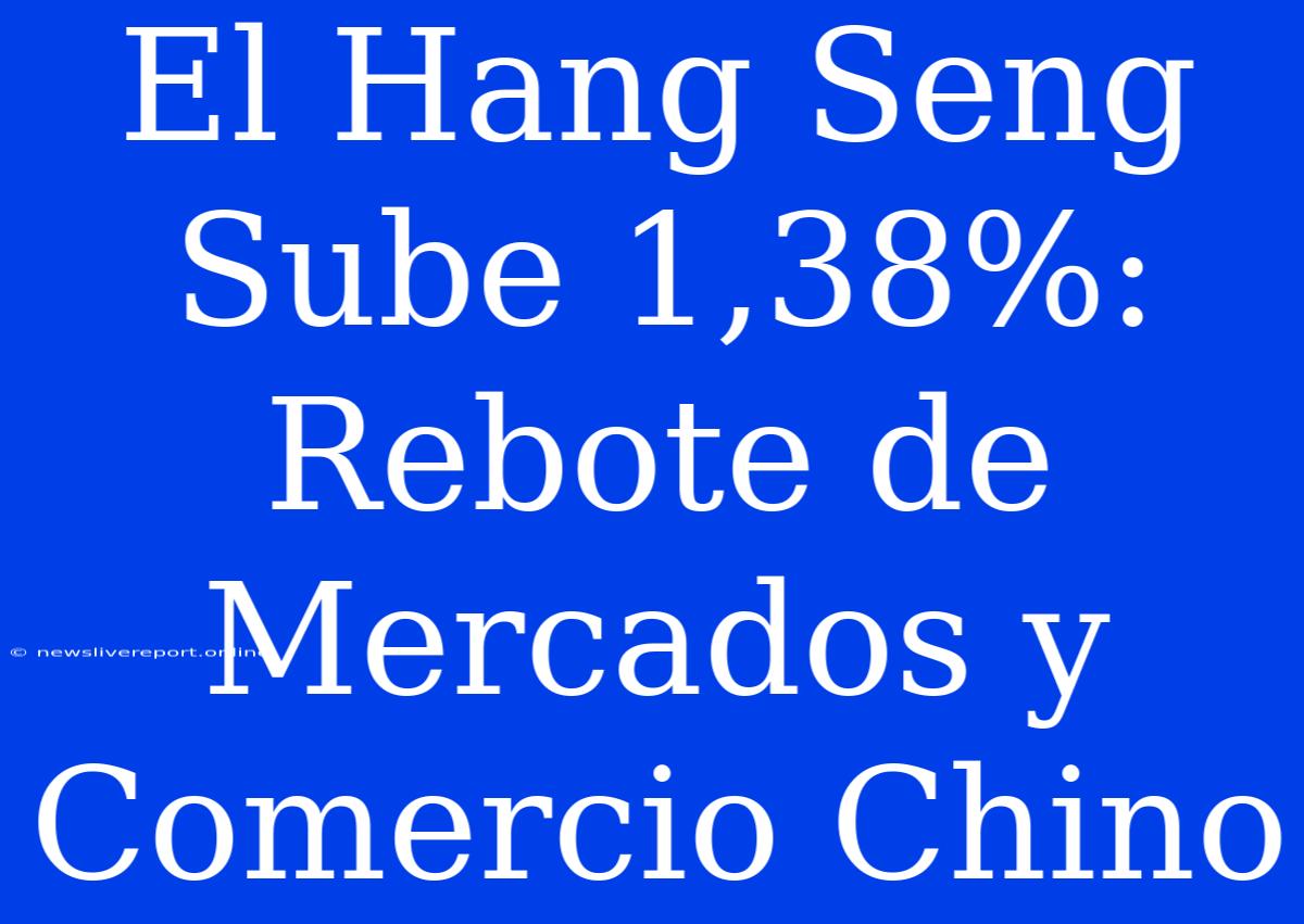 El Hang Seng Sube 1,38%: Rebote De Mercados Y Comercio Chino