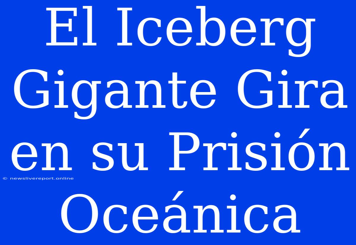 El Iceberg Gigante Gira En Su Prisión Oceánica