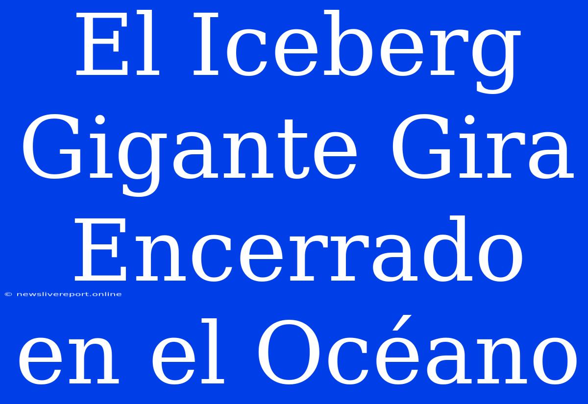 El Iceberg Gigante Gira Encerrado En El Océano