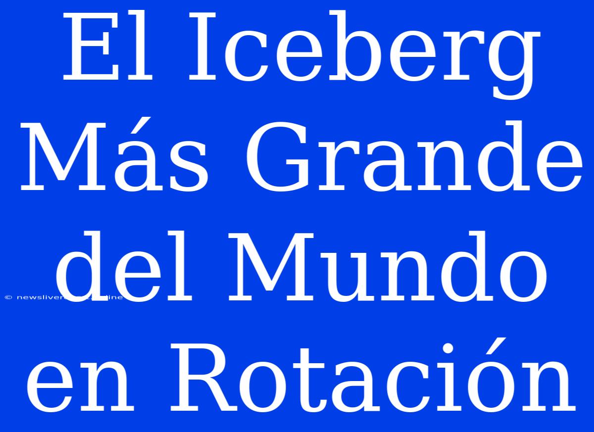 El Iceberg Más Grande Del Mundo En Rotación