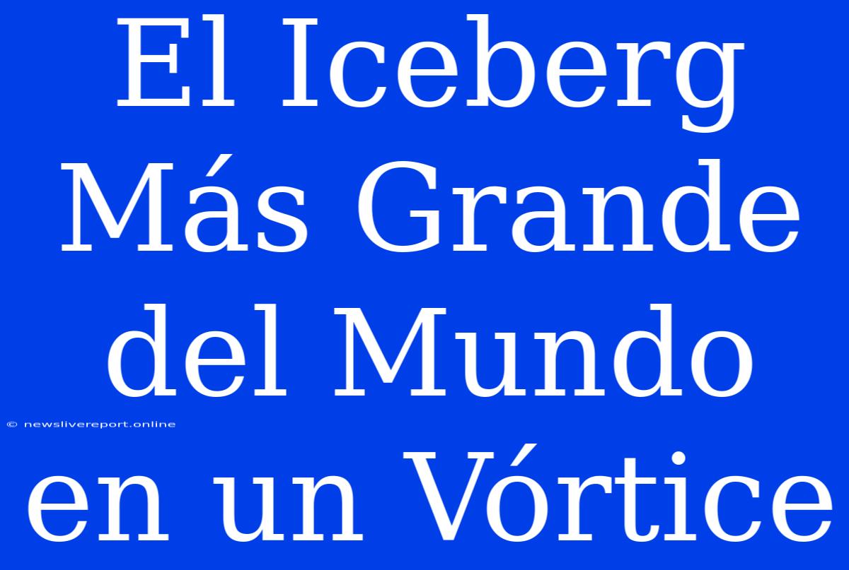 El Iceberg Más Grande Del Mundo En Un Vórtice