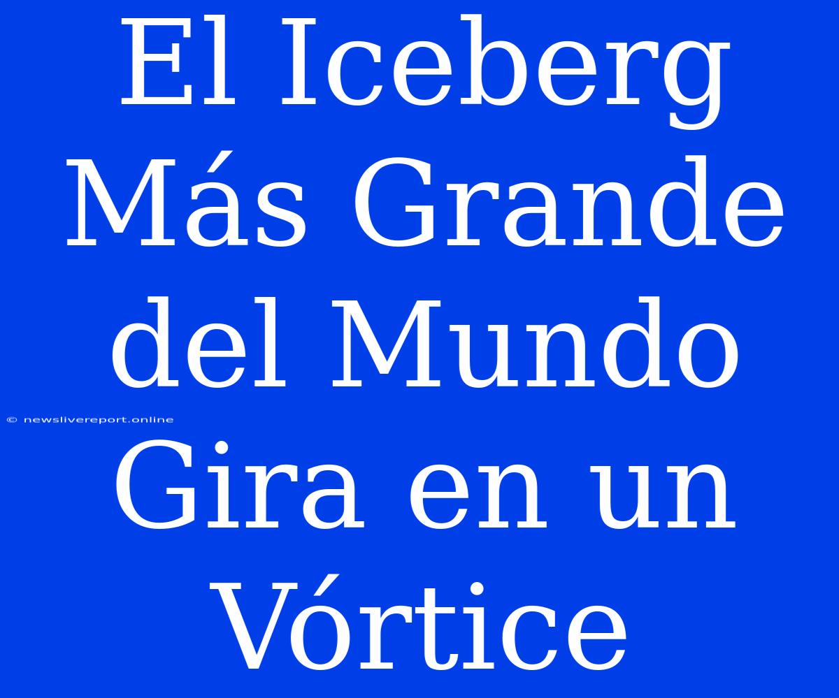 El Iceberg Más Grande Del Mundo Gira En Un Vórtice