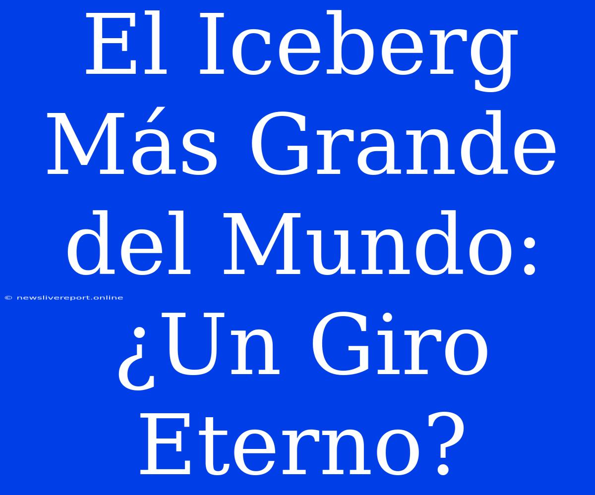 El Iceberg Más Grande Del Mundo: ¿Un Giro Eterno?