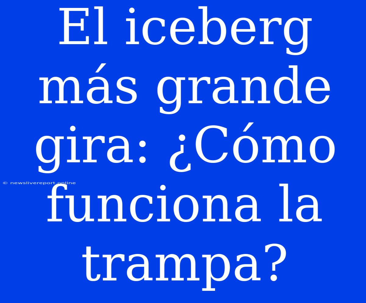 El Iceberg Más Grande Gira: ¿Cómo Funciona La Trampa?