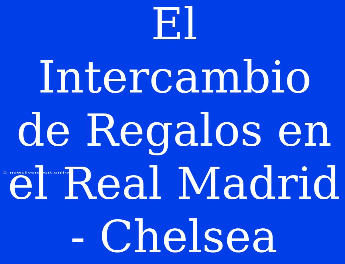 El Intercambio De Regalos En El Real Madrid - Chelsea