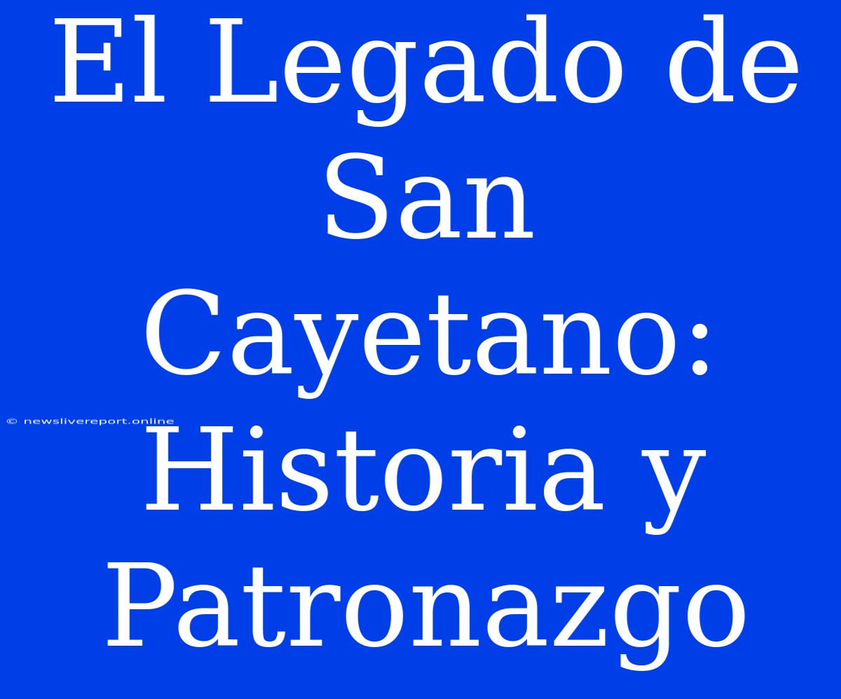 El Legado De San Cayetano: Historia Y Patronazgo